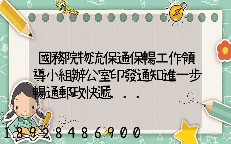 國務院物流保通保暢工作領導小組辦公室印發通知進一步暢通郵政快遞...