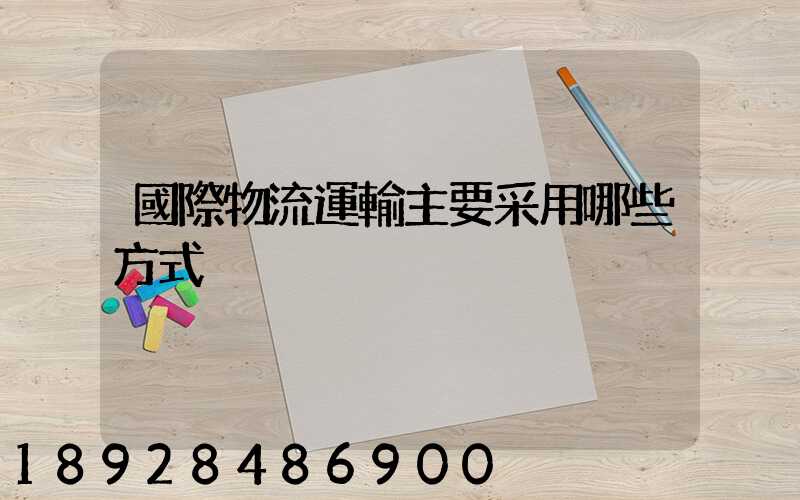 國際物流運輸主要采用哪些方式
