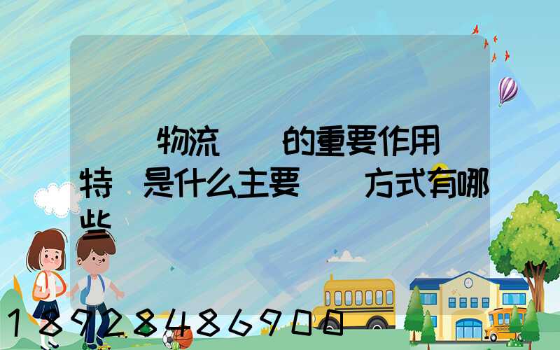 國際物流運輸的重要作用與特點是什么主要運輸方式有哪些