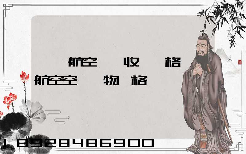 國際航空貨運收費價格國際航空空運貨物價格