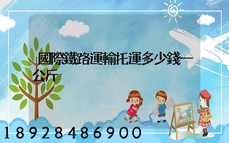 國際鐵路運輸托運多少錢一公斤