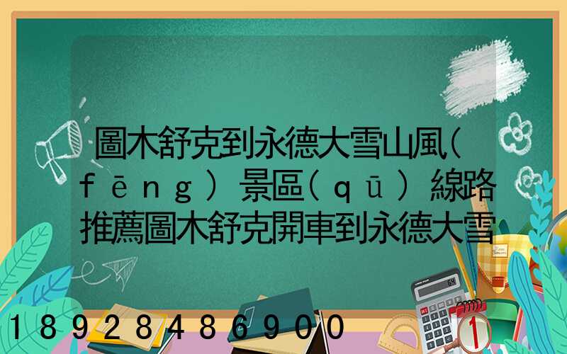 圖木舒克到永德大雪山風(fēng)景區(qū)線路推薦圖木舒克開車到永德大雪山風(fēng)景區(qū)路...