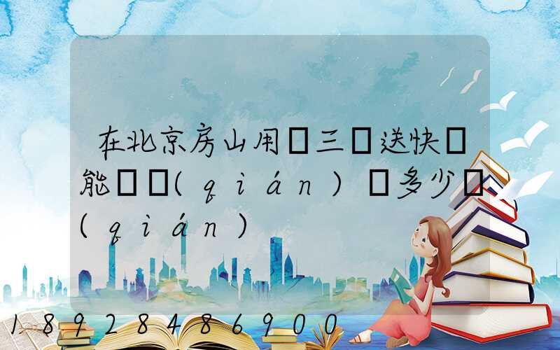 在北京房山用電三輪送快遞能賺錢(qián)嗎多少錢(qián)