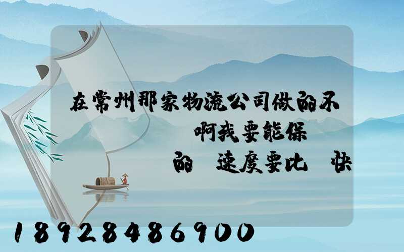 在常州那家物流公司做的不錯(cuò)啊我要能保險(xiǎn)的,速度要比較快,又安全保障...