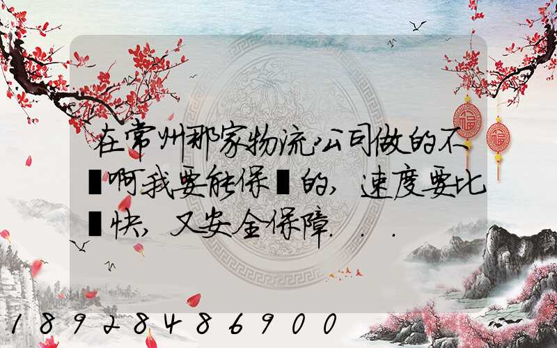 在常州那家物流公司做的不錯啊我要能保險的,速度要比較快,又安全保障...