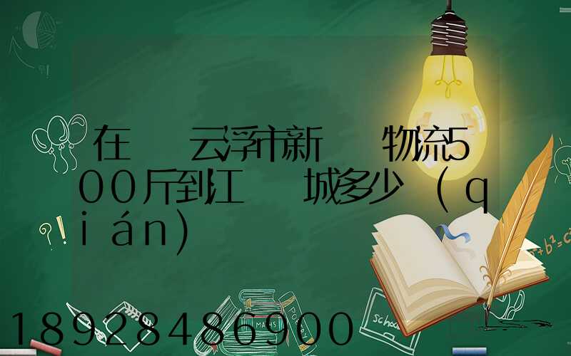 在廣東云浮市新興縣物流500斤到江蘇鹽城多少錢(qián)