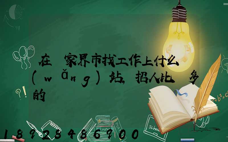 在張家界市找工作上什么網(wǎng)站,招人比較多的