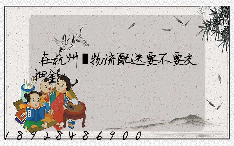 在杭州開物流配送要不要交押金