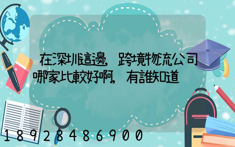 在深圳這邊,跨境物流公司哪家比較好啊,有誰知道