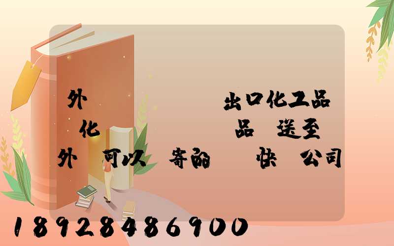 外貿(mào)出口化工品、化學(xué)品遞送至國外,可以郵寄的國際快遞公司