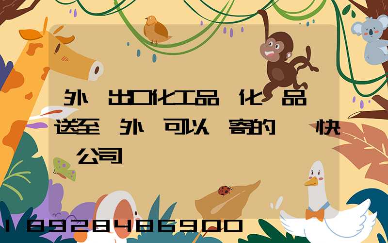 外貿出口化工品、化學品遞送至國外,可以郵寄的國際快遞公司