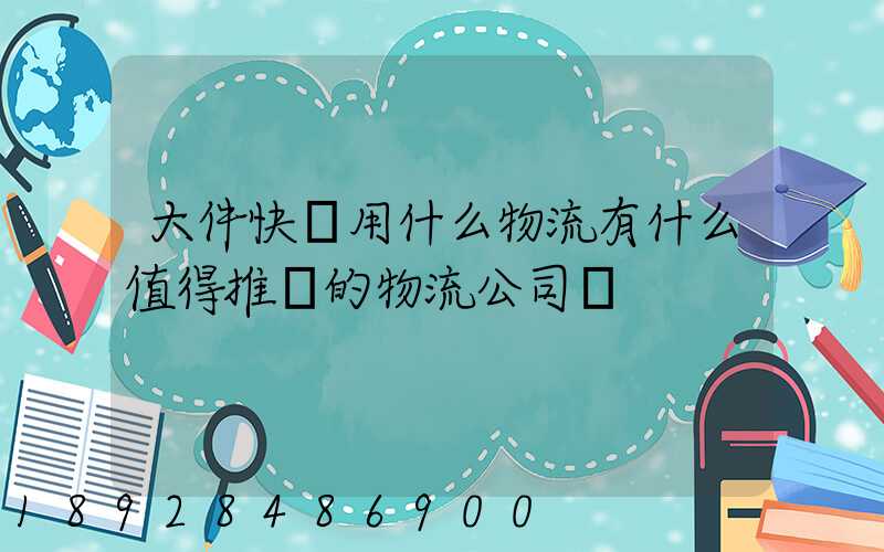 大件快遞用什么物流有什么值得推薦的物流公司嗎