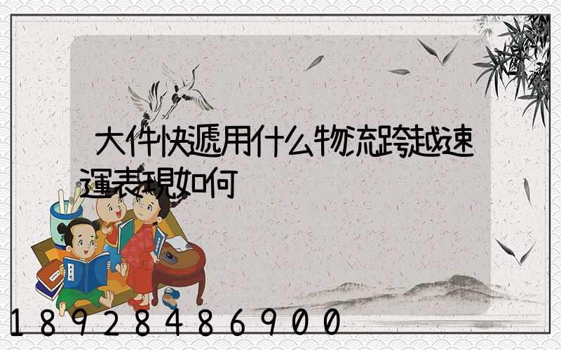 大件快遞用什么物流跨越速運表現如何