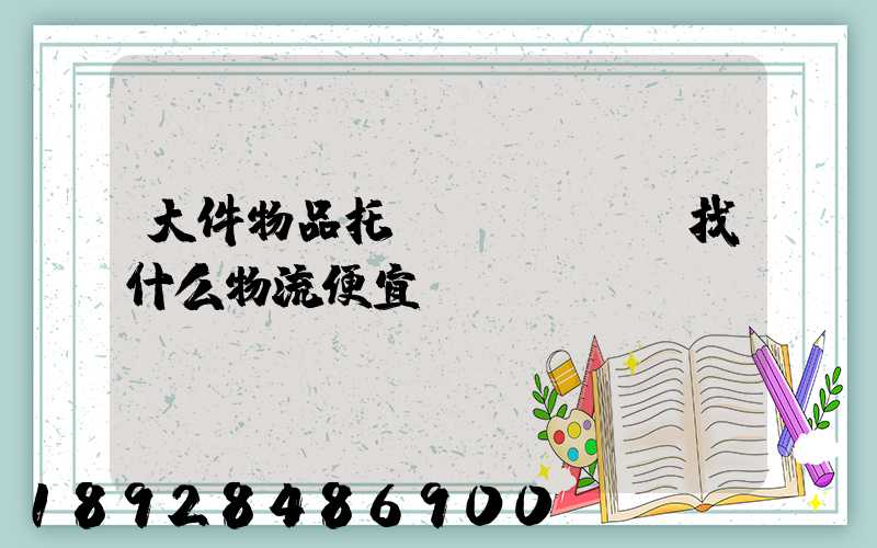 大件物品托運(yùn)找什么物流便宜