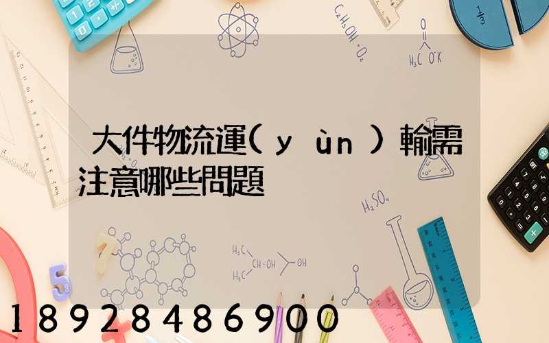 大件物流運(yùn)輸需注意哪些問題