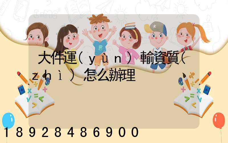 大件運(yùn)輸資質(zhì)怎么辦理