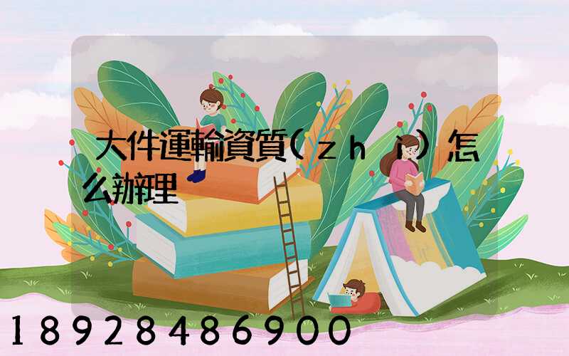 大件運輸資質(zhì)怎么辦理