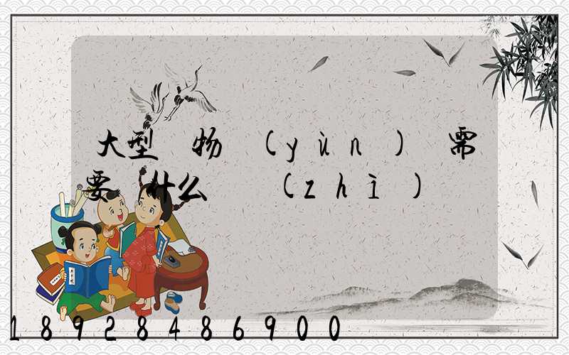 大型貨物運(yùn)輸需要辦什么資質(zhì)