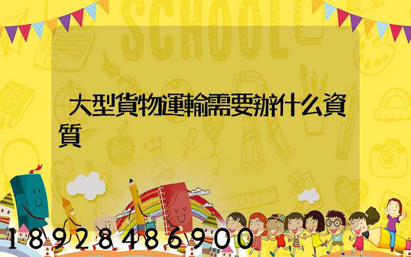 大型貨物運輸需要辦什么資質