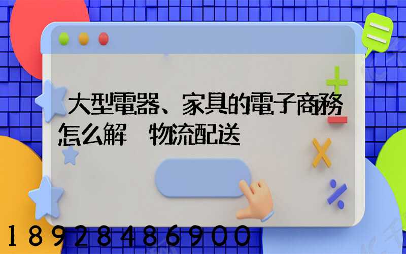 大型電器、家具的電子商務怎么解決物流配送