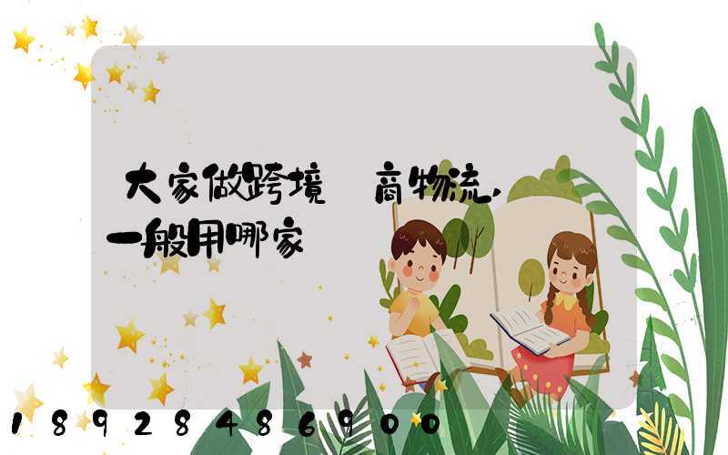 大家做跨境電商物流,發貨一般用哪家