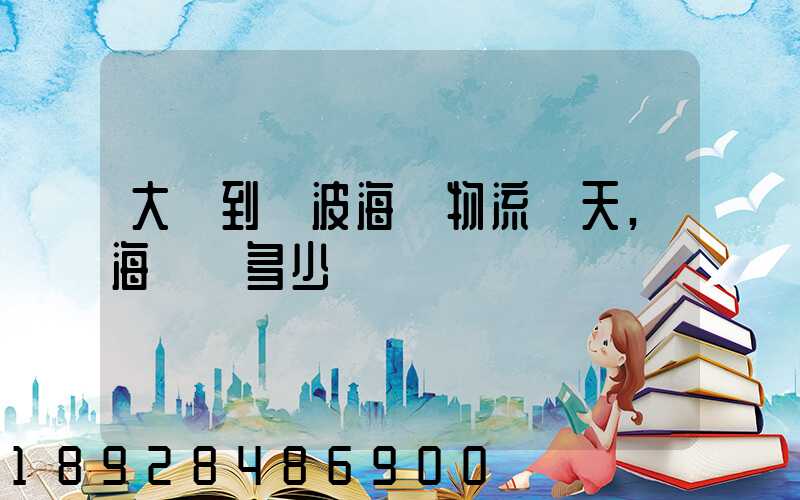 大連到寧波海運物流幾天,海運費多少錢