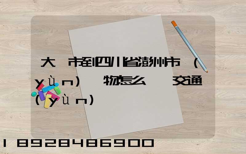 大連市到四川省澎州市運(yùn)貨物怎么選擇交通運(yùn)輸