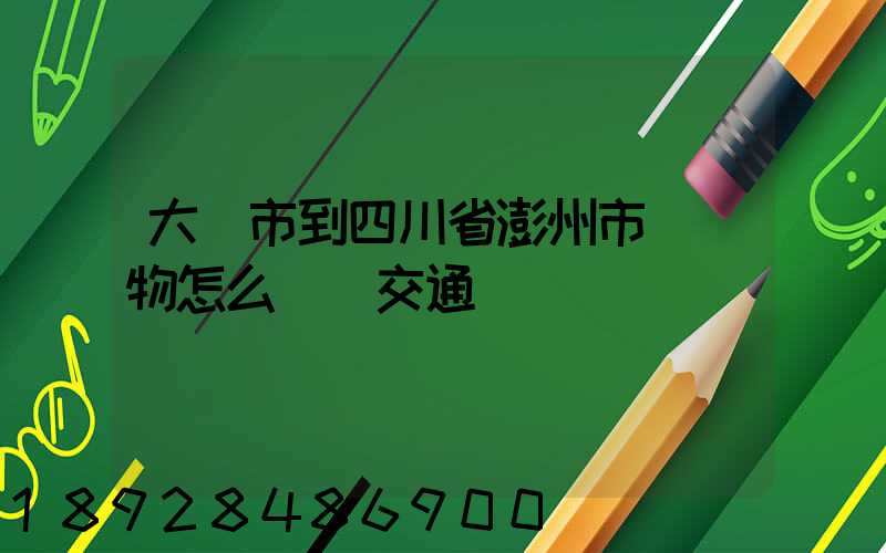 大連市到四川省澎州市運貨物怎么選擇交通運輸