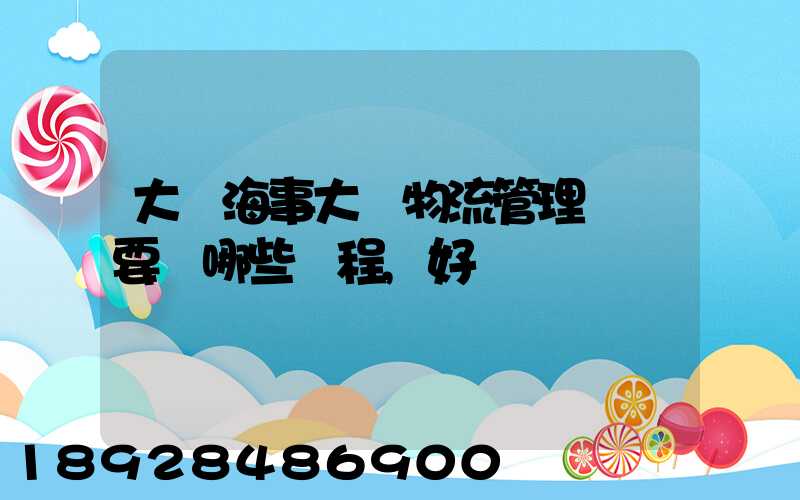 大連海事大學物流管理專業要學哪些課程,好學嗎
