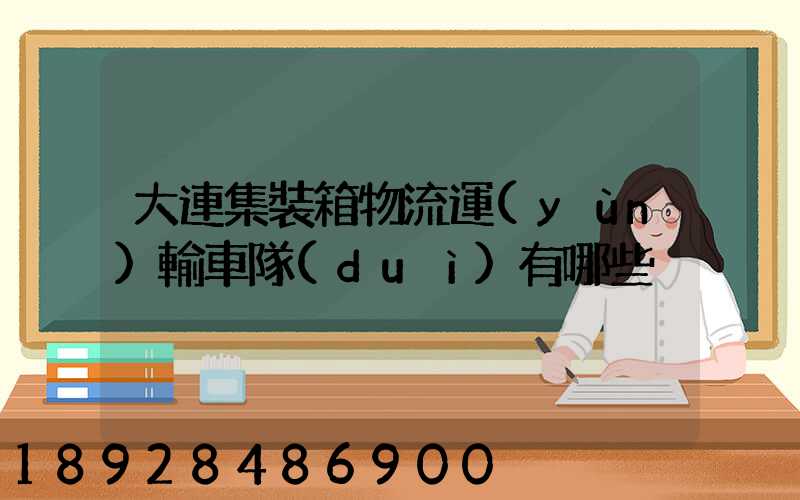 大連集裝箱物流運(yùn)輸車隊(duì)有哪些