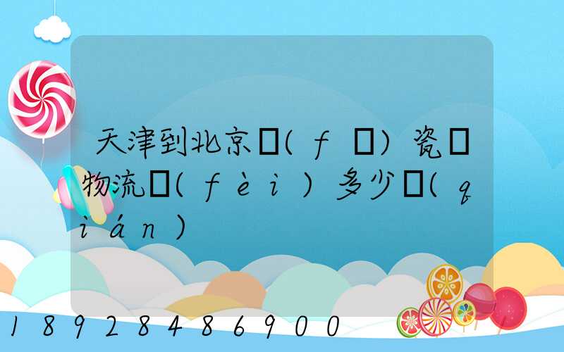 天津到北京發(fā)瓷磚物流費(fèi)多少錢(qián)