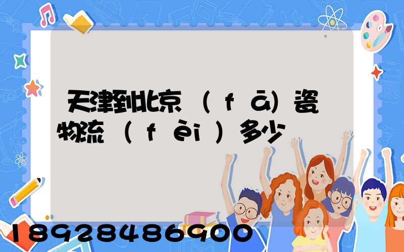 天津到北京發(fā)瓷磚物流費(fèi)多少錢