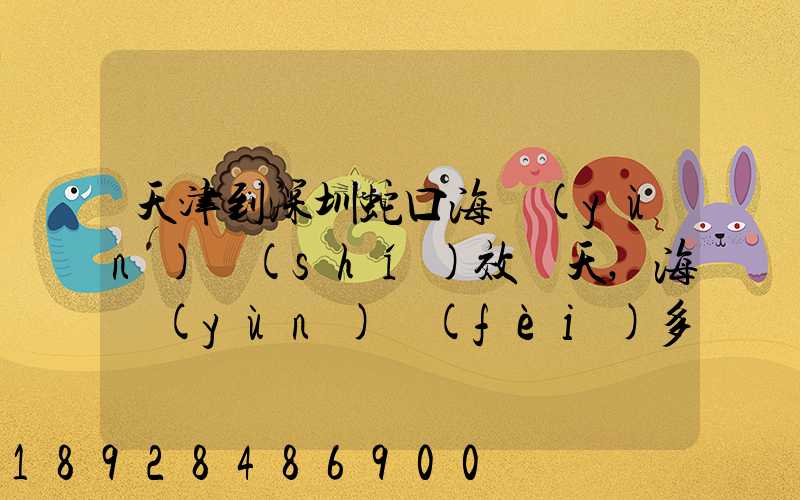 天津到深圳蛇口海運(yùn)時(shí)效幾天,海運(yùn)費(fèi)多少