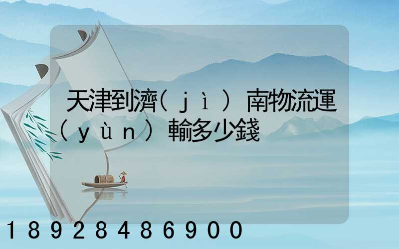 天津到濟(jì)南物流運(yùn)輸多少錢