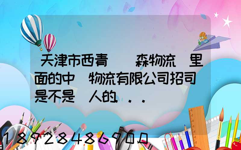 天津市西青區奧森物流園里面的中運物流有限公司招司機是不是騙人的...