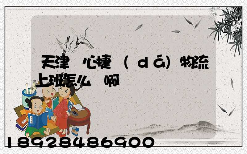 天津順心捷達(dá)物流上班怎么樣啊