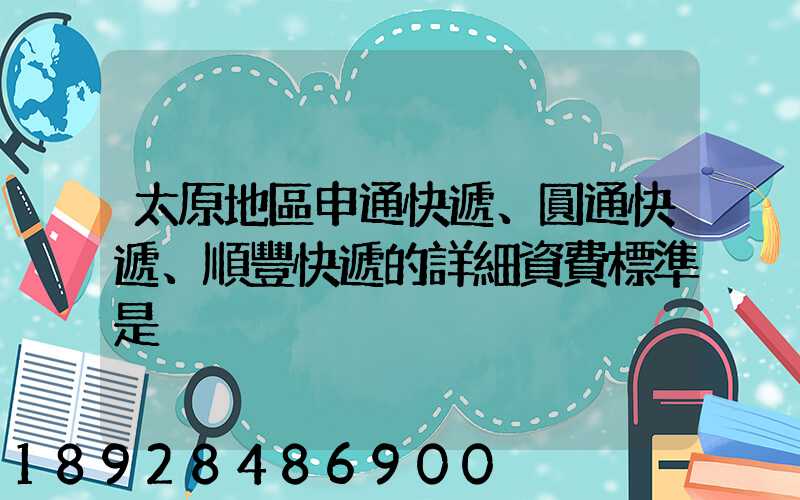 太原地區申通快遞、圓通快遞、順豐快遞的詳細資費標準是
