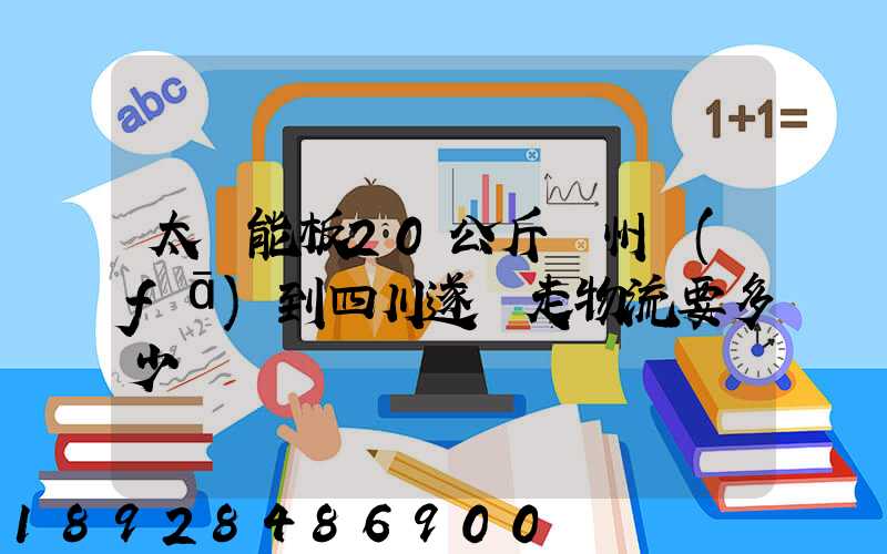 太陽能板20公斤蘇州發(fā)到四川遂寧走物流要多少運費