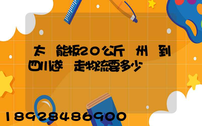太陽能板20公斤蘇州發到四川遂寧走物流要多少運費