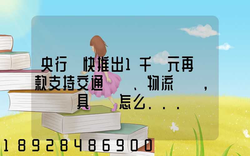 央行盡快推出1千億元再貸款支持交通運輸、物流倉儲,這筆錢具體會怎么...