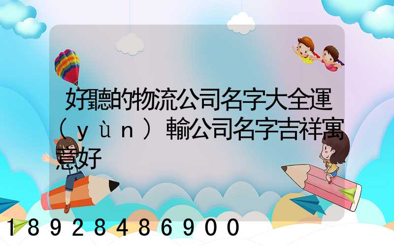 好聽的物流公司名字大全運(yùn)輸公司名字吉祥寓意好