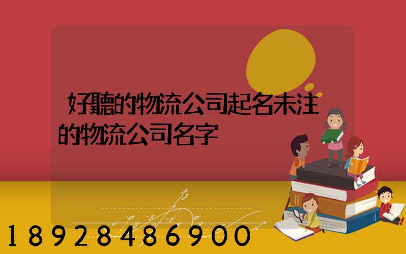 好聽的物流公司起名未注冊的物流公司名字