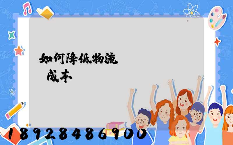 如何降低物流運(yùn)輸成本