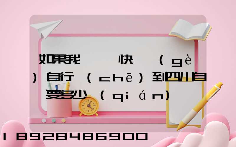 如果我從東莞快遞個(gè)自行車(chē)到四川自貢要多少錢(qián)