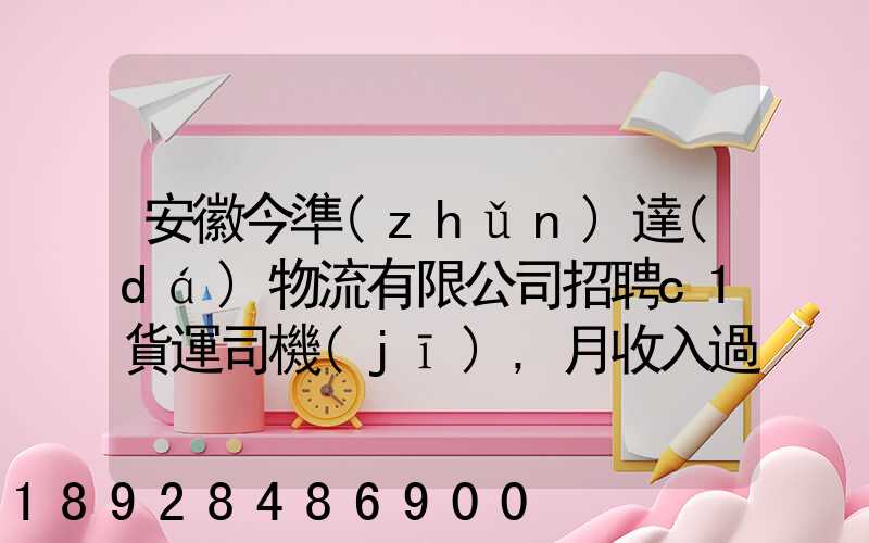 安徽今準(zhǔn)達(dá)物流有限公司招聘c1貨運司機(jī),月收入過萬真實嗎