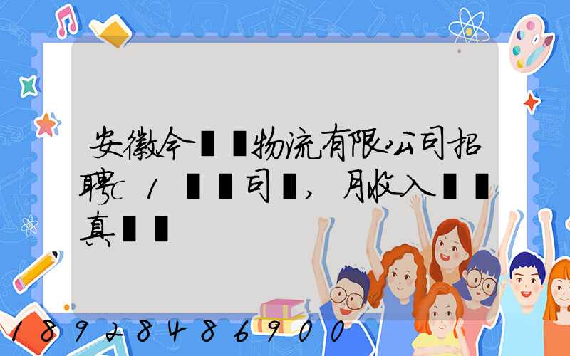 安徽今準達物流有限公司招聘c1貨運司機,月收入過萬真實嗎