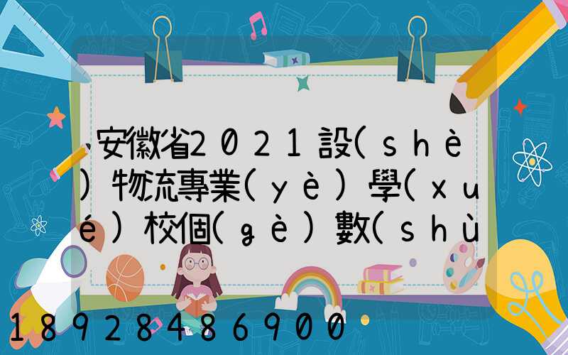 安徽省2021設(shè)物流專業(yè)學(xué)校個(gè)數(shù)