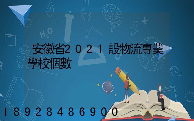 安徽省2021設物流專業學校個數