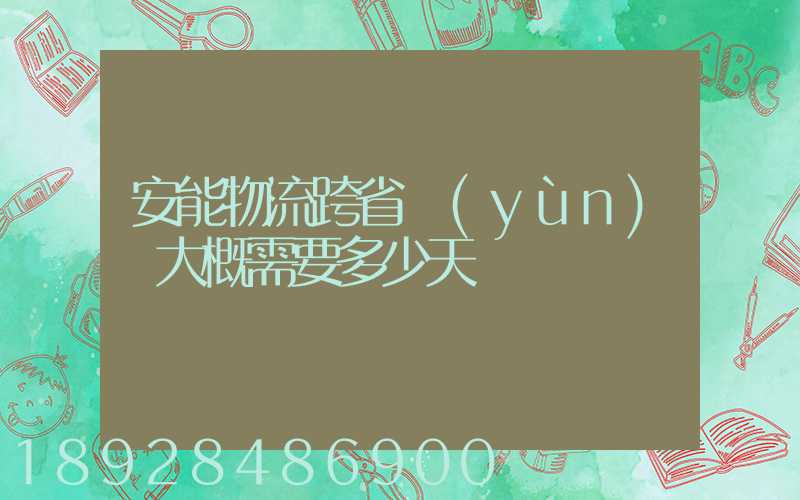 安能物流跨省運(yùn)輸大概需要多少天