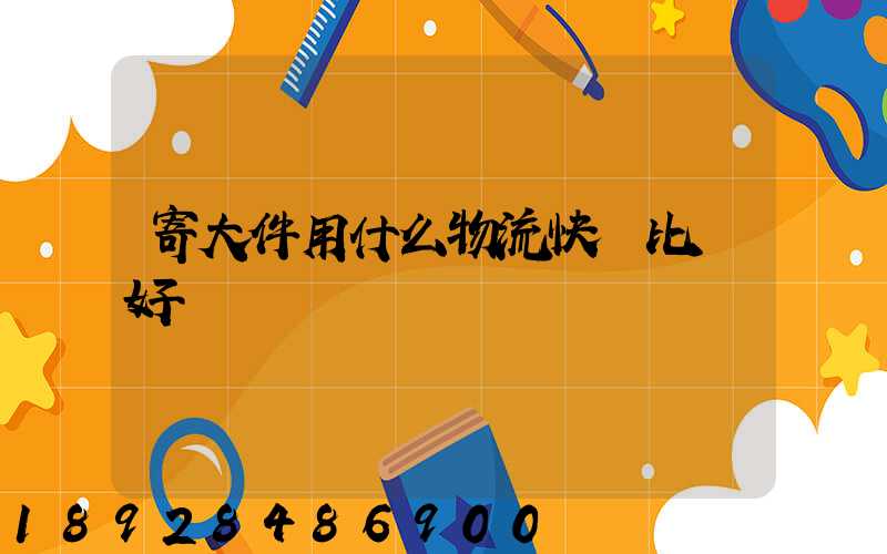 寄大件用什么物流快遞比較好